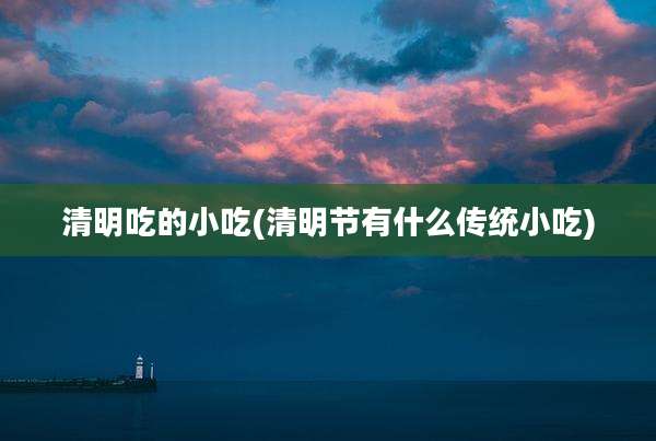 清明吃的小吃(清明节有什么传统小吃)