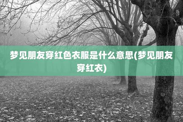 梦见朋友穿红色衣服是什么意思(梦见朋友穿红衣)