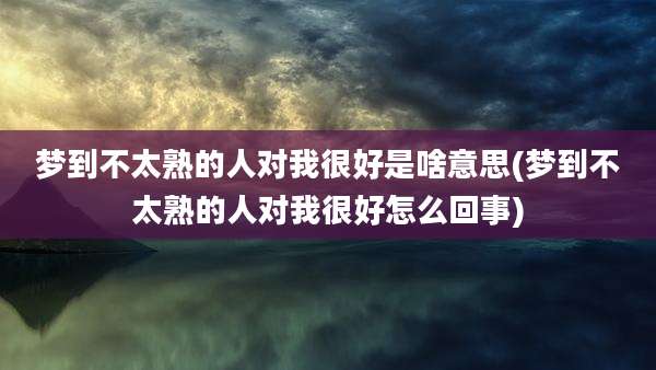梦到不太熟的人对我很好是啥意思(梦到不太熟的人对我很好怎么回事)