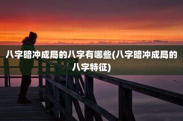 八字暗冲成局的八字有哪些(八字暗冲成局的八字特征)