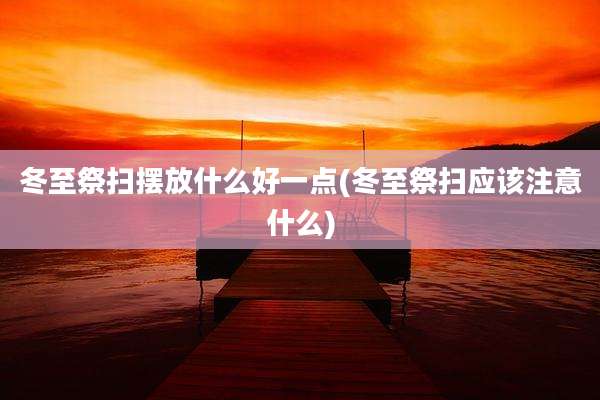 冬至祭扫摆放什么好一点(冬至祭扫应该注意什么)