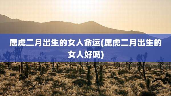 属虎二月出生的女人命运(属虎二月出生的女人好吗)
