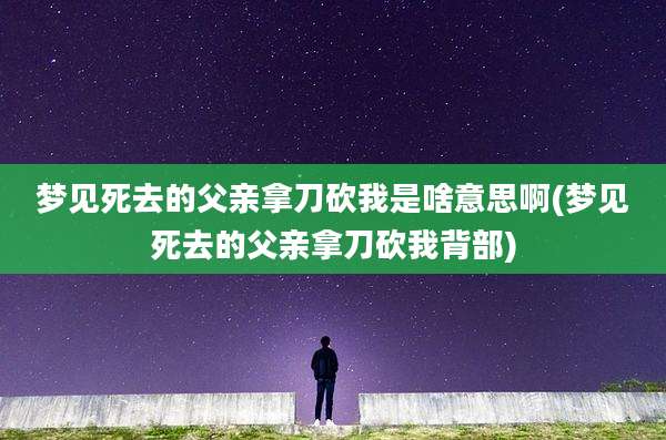 梦见死去的父亲拿刀砍我是啥意思啊(梦见死去的父亲拿刀砍我背部)