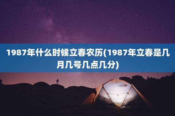 1987年什么时候立春农历(1987年立春是几月几号几点几分)