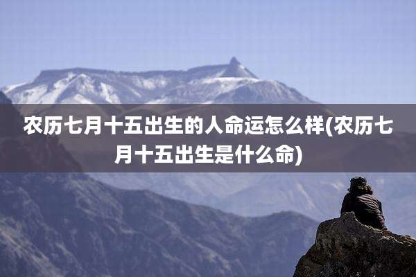 农历七月十五出生的人命运怎么样(农历七月十五出生是什么命)