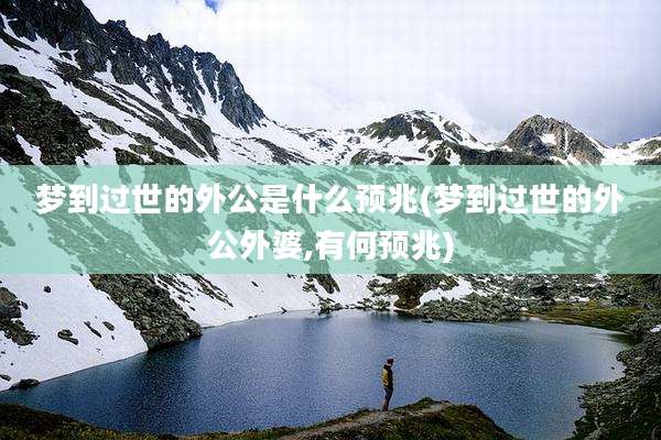 梦到过世的外公是什么预兆(梦到过世的外公外婆,有何预兆)