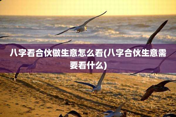 八字看合伙做生意怎么看(八字合伙生意需要看什么)