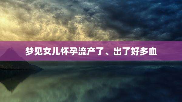 梦见女儿怀孕流产了、出了好多血