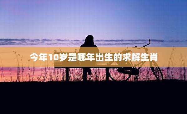 今年10岁是哪年出生的求解生肖