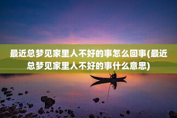 最近总梦见家里人不好的事怎么回事(最近总梦见家里人不好的事什么意思)