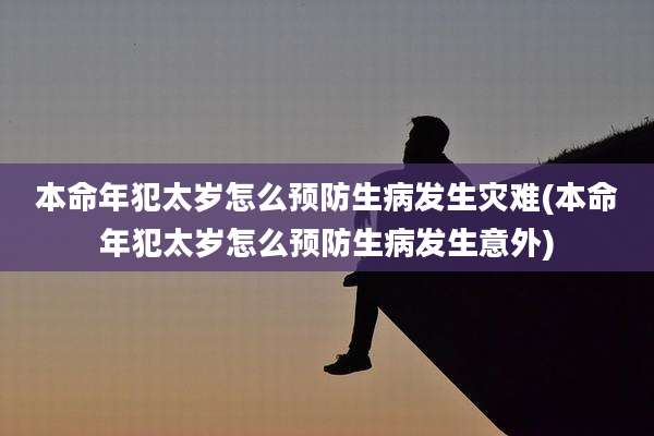 本命年犯太岁怎么预防生病发生灾难(本命年犯太岁怎么预防生病发生意外)