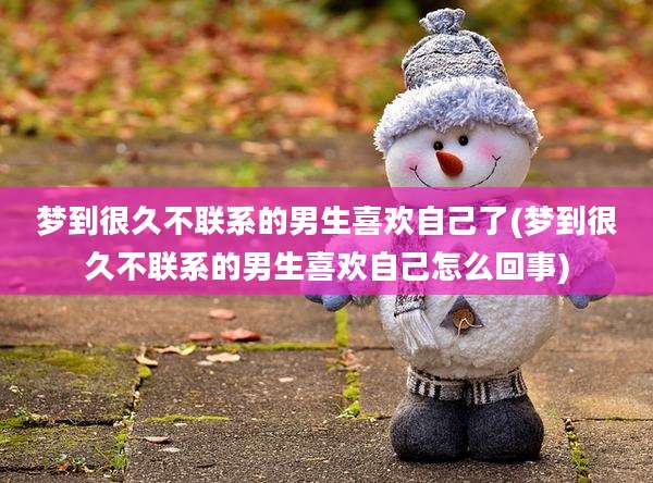 梦到很久不联系的男生喜欢自己了(梦到很久不联系的男生喜欢自己怎么回事)