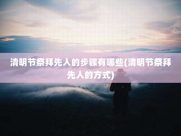 清明节祭拜先人的步骤有哪些(清明节祭拜先人的方式)
