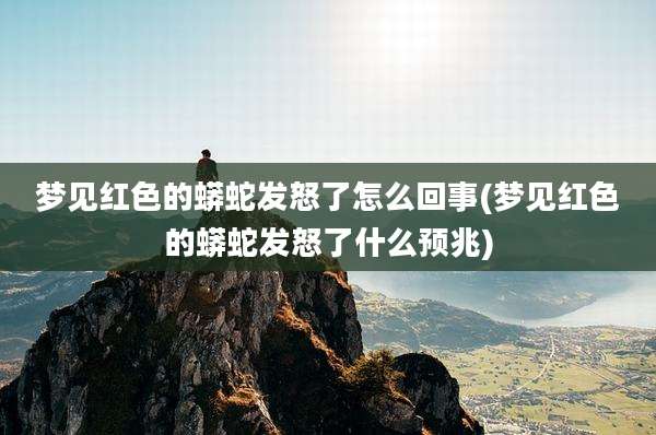梦见红色的蟒蛇发怒了怎么回事(梦见红色的蟒蛇发怒了什么预兆)