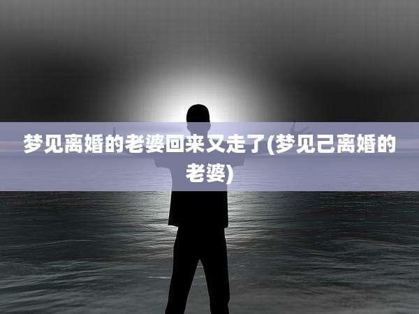 梦见离婚的老婆回来又走了(梦见己离婚的老婆)
