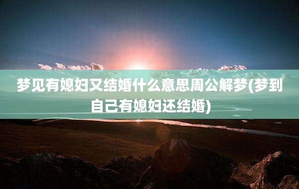 梦见有媳妇又结婚什么意思周公解梦(梦到自己有媳妇还结婚)