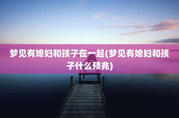 梦见有媳妇和孩子在一起(梦见有媳妇和孩子什么预兆)