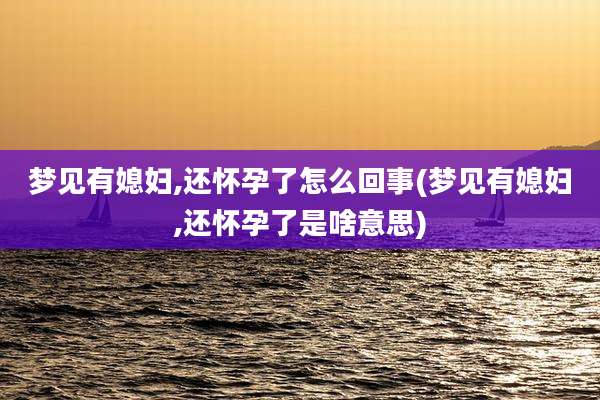 梦见有媳妇,还怀孕了怎么回事(梦见有媳妇,还怀孕了是啥意思)