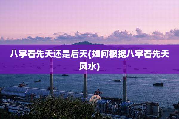 八字看先天还是后天(如何根据八字看先天风水)