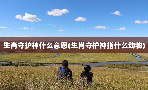 生肖守护神什么意思(生肖守护神指什么动物)