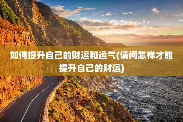 如何提升自己的财运和运气(请问怎样才能提升自己的财运)