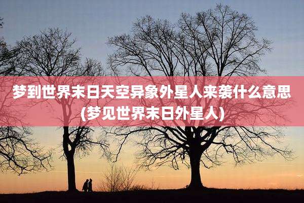 梦到世界末日天空异象外星人来袭什么意思(梦见世界末日外星人)