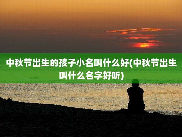 中秋节出生的孩子小名叫什么好(中秋节出生叫什么名字好听)