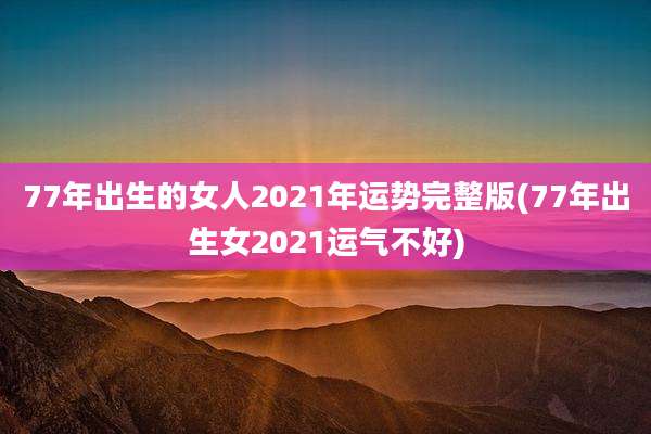 77年出生的女人2021年运势完整版(77年出生女2021运气不好)