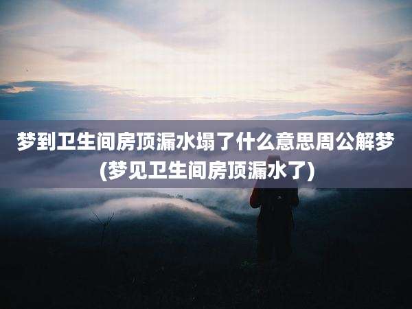 梦到卫生间房顶漏水塌了什么意思周公解梦(梦见卫生间房顶漏水了)