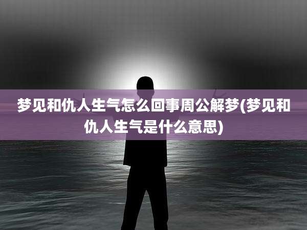 梦见和仇人生气怎么回事周公解梦(梦见和仇人生气是什么意思)