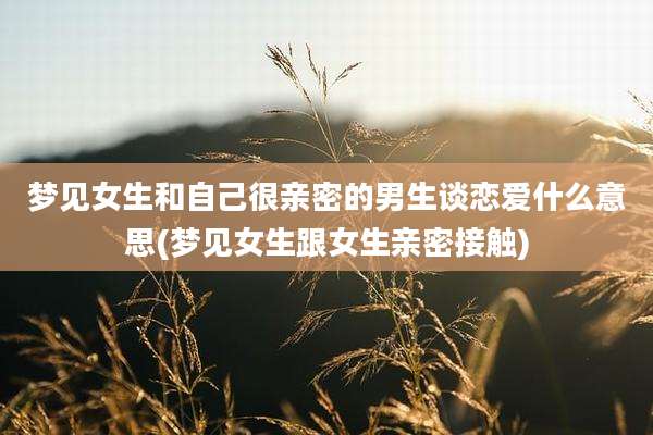 梦见女生和自己很亲密的男生谈恋爱什么意思(梦见女生跟女生亲密接触)