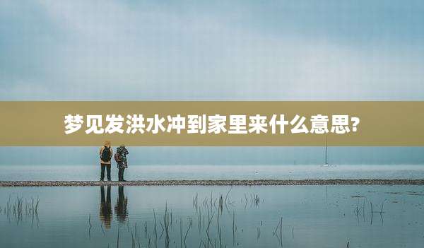 梦见发洪水冲到家里来什么意思?