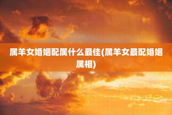属羊女婚姻配属什么最佳(属羊女最配婚姻属相)