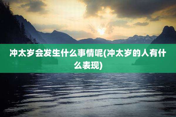 冲太岁会发生什么事情呢(冲太岁的人有什么表现)