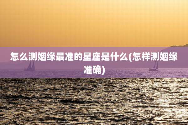 怎么测姻缘最准的星座是什么(怎样测姻缘准确)