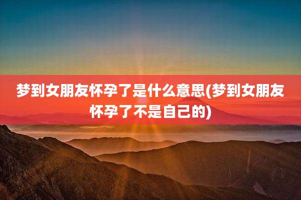 梦到女朋友怀孕了是什么意思(梦到女朋友怀孕了不是自己的)