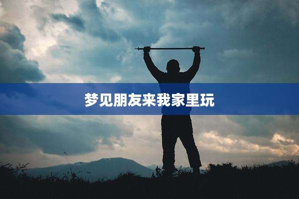 梦见朋友来我家里玩