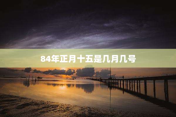 84年正月十五是几月几号