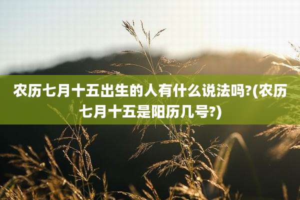 农历七月十五出生的人有什么说法吗?(农历七月十五是阳历几号?)