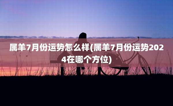 属羊7月份运势怎么样(属羊7月份运势2024在哪个方位)