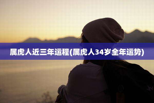 属虎人近三年运程(属虎人34岁全年运势)