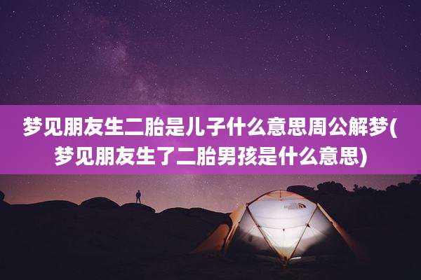 梦见朋友生二胎是儿子什么意思周公解梦(梦见朋友生了二胎男孩是什么意思)