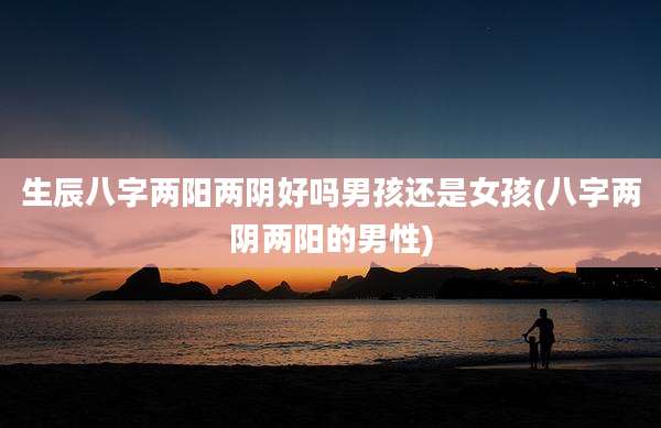 生辰八字两阳两阴好吗男孩还是女孩(八字两阴两阳的男性)