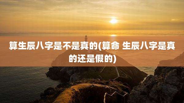 算生辰八字是不是真的(算命 生辰八字是真的还是假的)