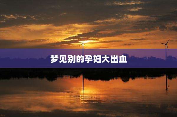 梦见别的孕妇大出血