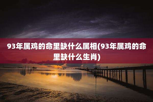 93年属鸡的命里缺什么属相(93年属鸡的命里缺什么生肖)