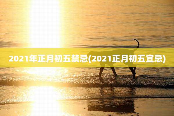 2021年正月初五禁忌(2021正月初五宜忌)