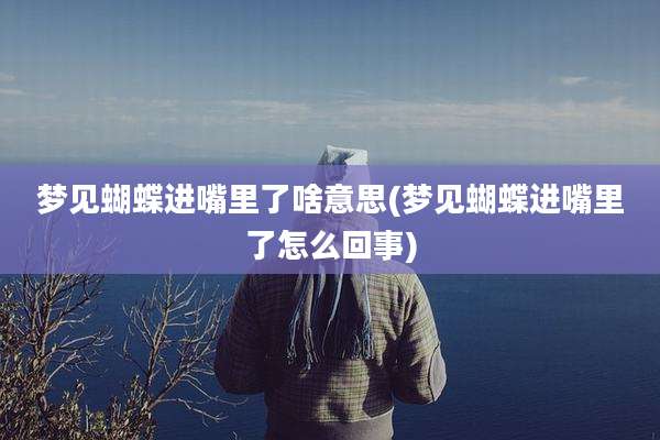 梦见蝴蝶进嘴里了啥意思(梦见蝴蝶进嘴里了怎么回事)