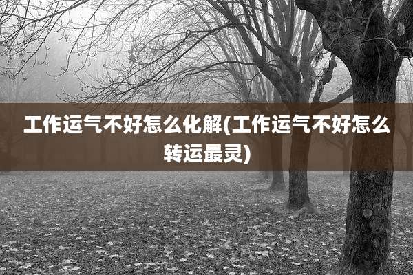 工作运气不好怎么化解(工作运气不好怎么转运最灵)