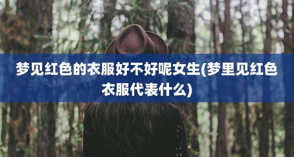 梦见红色的衣服好不好呢女生(梦里见红色衣服代表什么)